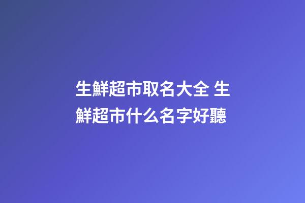 生鮮超市取名大全 生鮮超市什么名字好聽-第1張-店鋪起名-玄機派